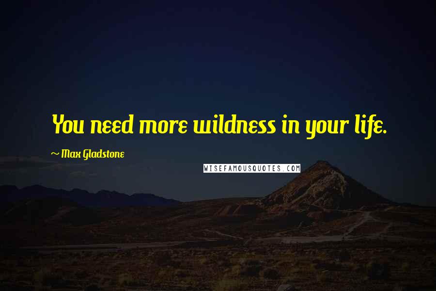 Max Gladstone Quotes: You need more wildness in your life.