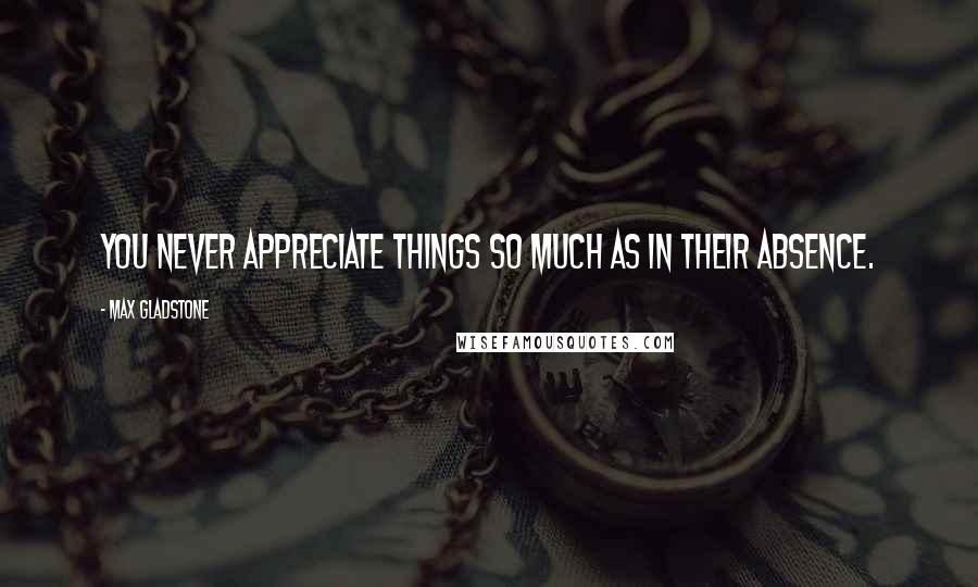 Max Gladstone Quotes: You never appreciate things so much as in their absence.