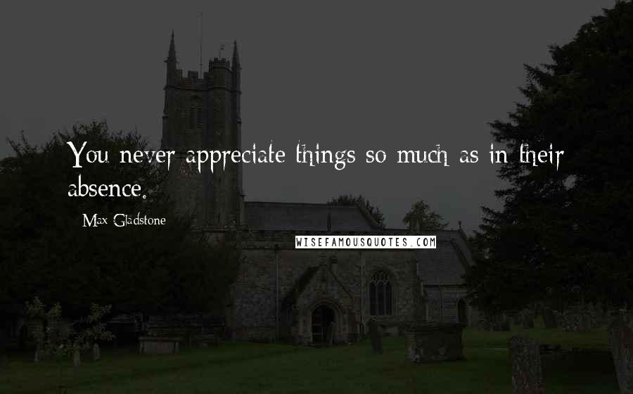 Max Gladstone Quotes: You never appreciate things so much as in their absence.