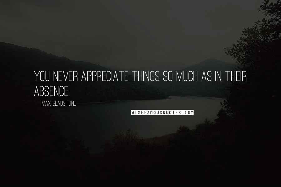 Max Gladstone Quotes: You never appreciate things so much as in their absence.