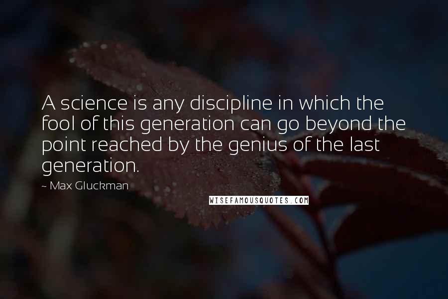 Max Gluckman Quotes: A science is any discipline in which the fool of this generation can go beyond the point reached by the genius of the last generation.