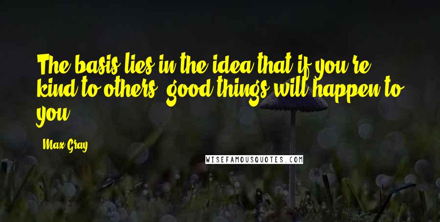 Max Gray Quotes: The basis lies in the idea that if you're kind to others, good things will happen to you.