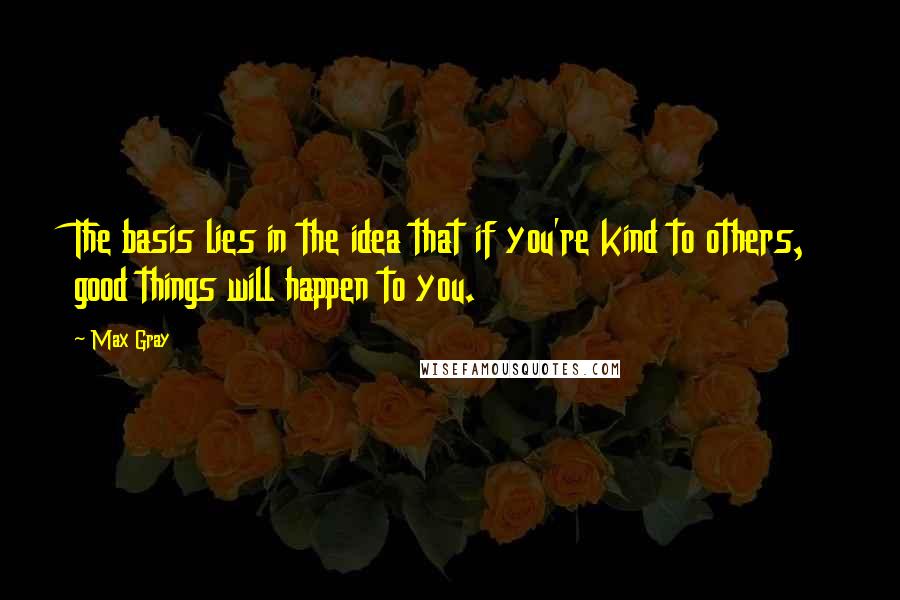 Max Gray Quotes: The basis lies in the idea that if you're kind to others, good things will happen to you.