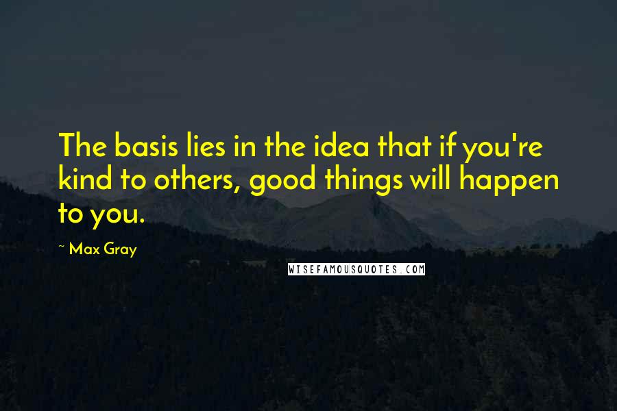 Max Gray Quotes: The basis lies in the idea that if you're kind to others, good things will happen to you.