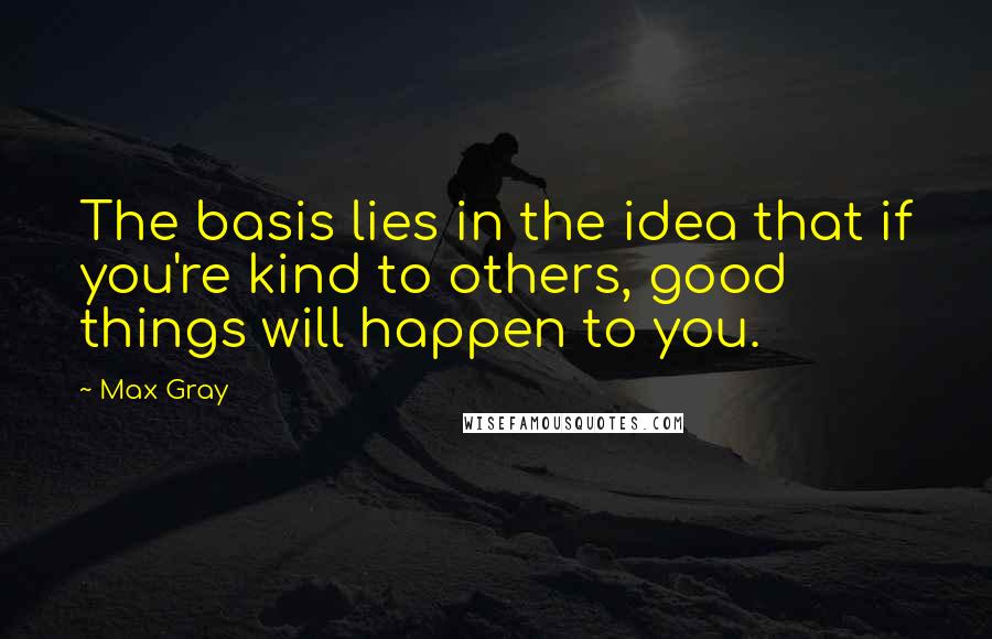 Max Gray Quotes: The basis lies in the idea that if you're kind to others, good things will happen to you.