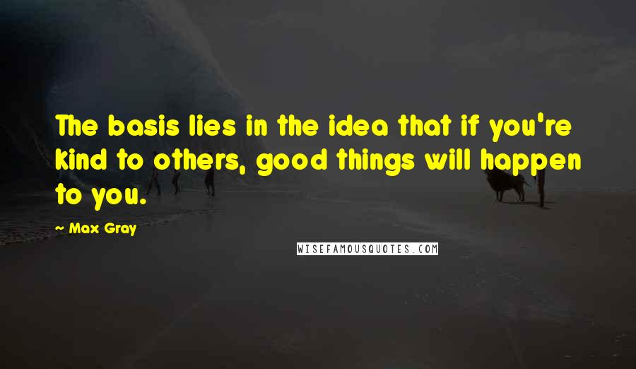 Max Gray Quotes: The basis lies in the idea that if you're kind to others, good things will happen to you.