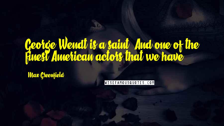 Max Greenfield Quotes: George Wendt is a saint. And one of the finest American actors that we have.