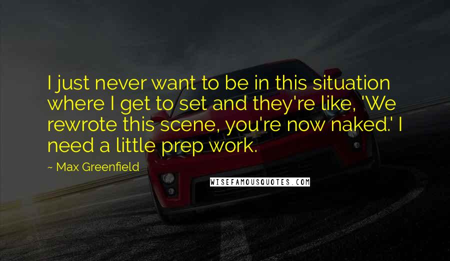 Max Greenfield Quotes: I just never want to be in this situation where I get to set and they're like, 'We rewrote this scene, you're now naked.' I need a little prep work.