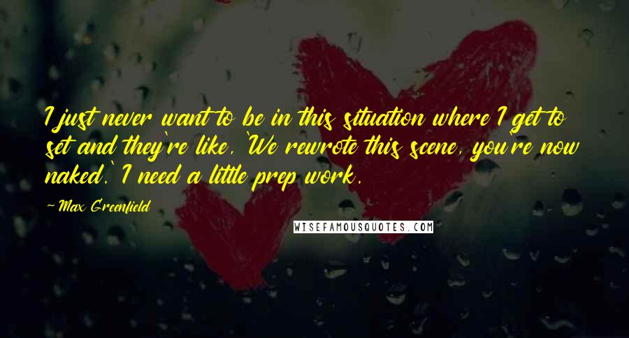 Max Greenfield Quotes: I just never want to be in this situation where I get to set and they're like, 'We rewrote this scene, you're now naked.' I need a little prep work.