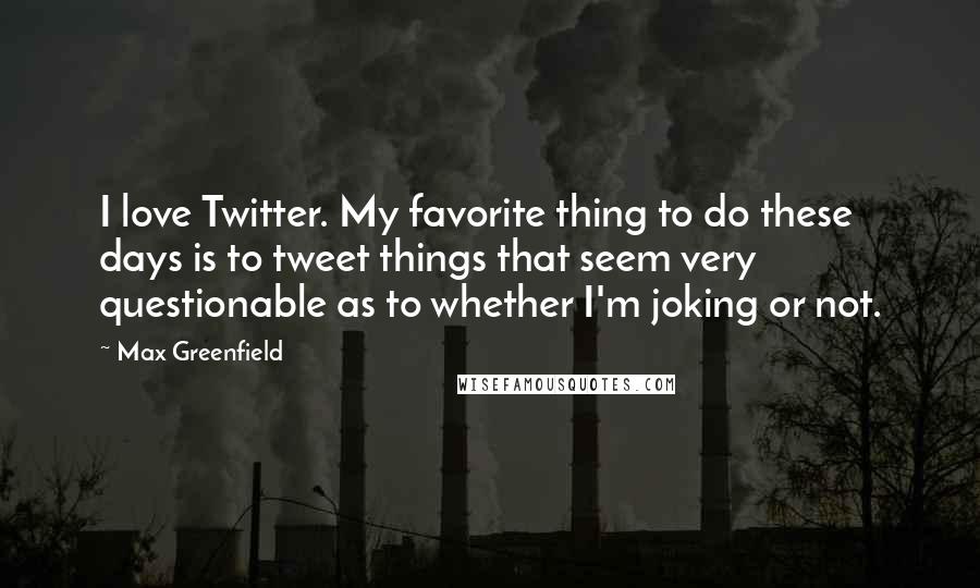 Max Greenfield Quotes: I love Twitter. My favorite thing to do these days is to tweet things that seem very questionable as to whether I'm joking or not.