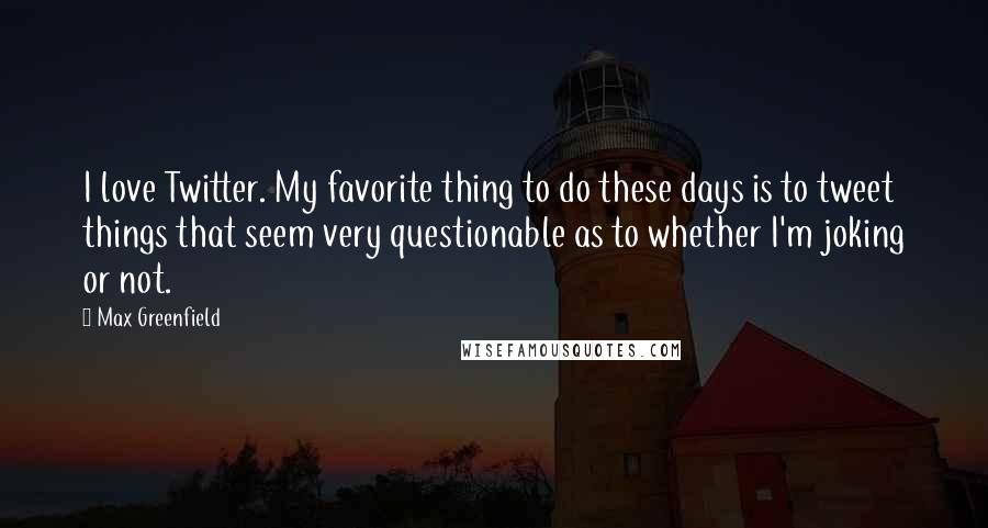 Max Greenfield Quotes: I love Twitter. My favorite thing to do these days is to tweet things that seem very questionable as to whether I'm joking or not.