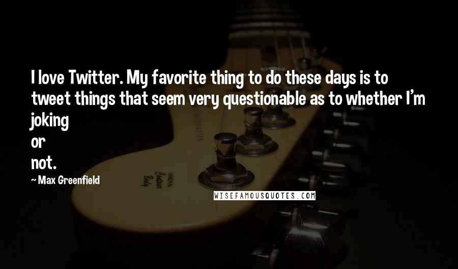 Max Greenfield Quotes: I love Twitter. My favorite thing to do these days is to tweet things that seem very questionable as to whether I'm joking or not.