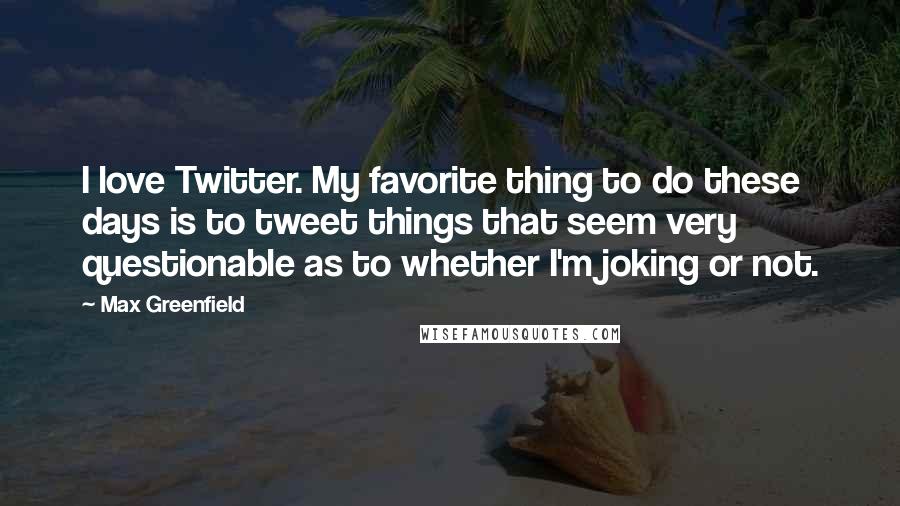 Max Greenfield Quotes: I love Twitter. My favorite thing to do these days is to tweet things that seem very questionable as to whether I'm joking or not.