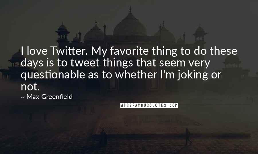 Max Greenfield Quotes: I love Twitter. My favorite thing to do these days is to tweet things that seem very questionable as to whether I'm joking or not.