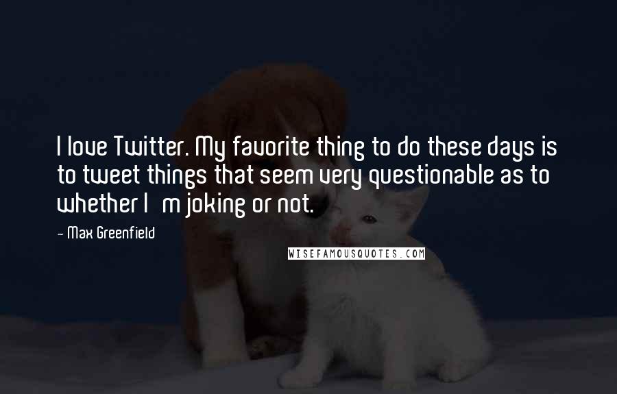 Max Greenfield Quotes: I love Twitter. My favorite thing to do these days is to tweet things that seem very questionable as to whether I'm joking or not.