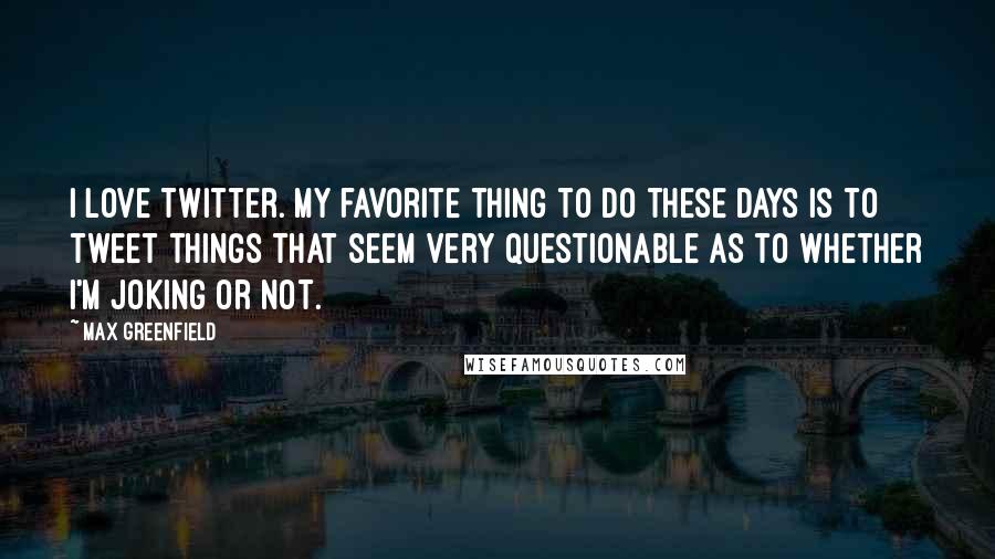 Max Greenfield Quotes: I love Twitter. My favorite thing to do these days is to tweet things that seem very questionable as to whether I'm joking or not.