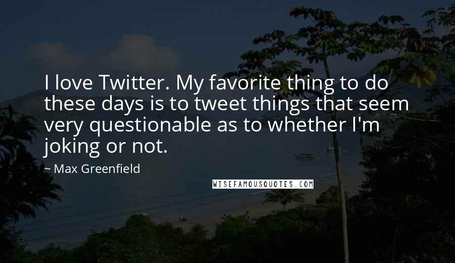 Max Greenfield Quotes: I love Twitter. My favorite thing to do these days is to tweet things that seem very questionable as to whether I'm joking or not.