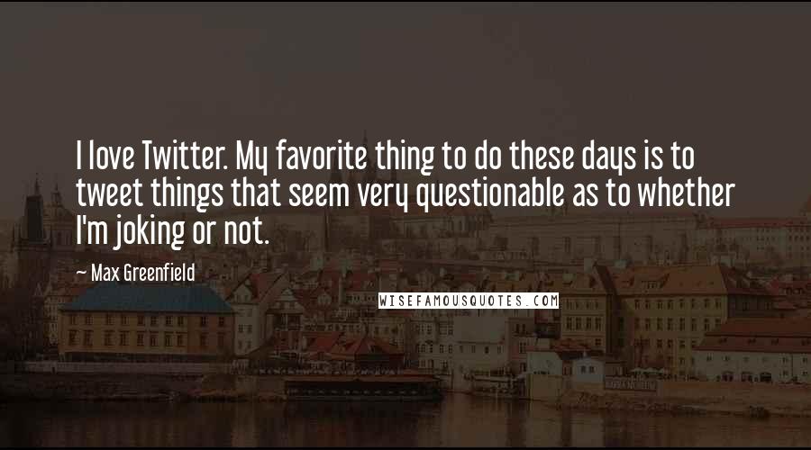 Max Greenfield Quotes: I love Twitter. My favorite thing to do these days is to tweet things that seem very questionable as to whether I'm joking or not.