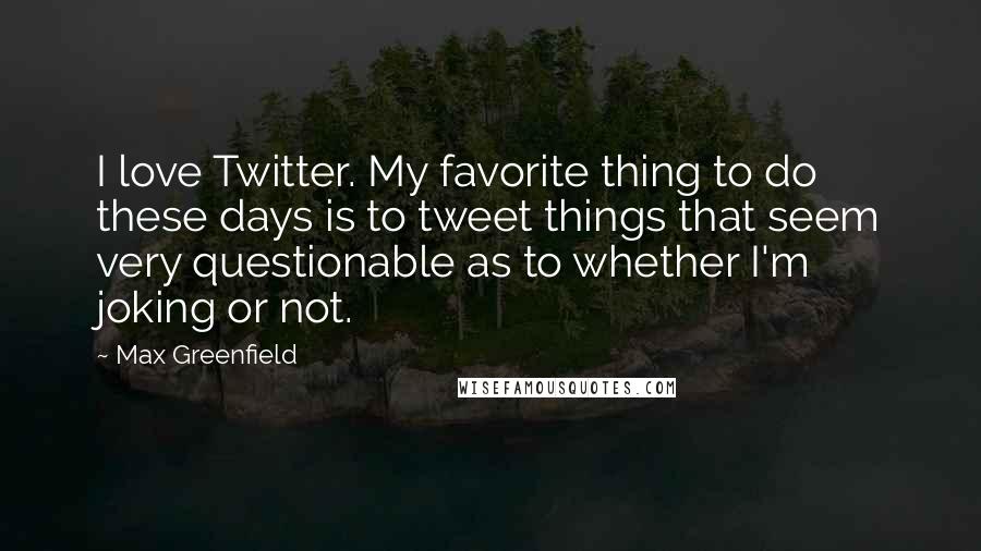 Max Greenfield Quotes: I love Twitter. My favorite thing to do these days is to tweet things that seem very questionable as to whether I'm joking or not.