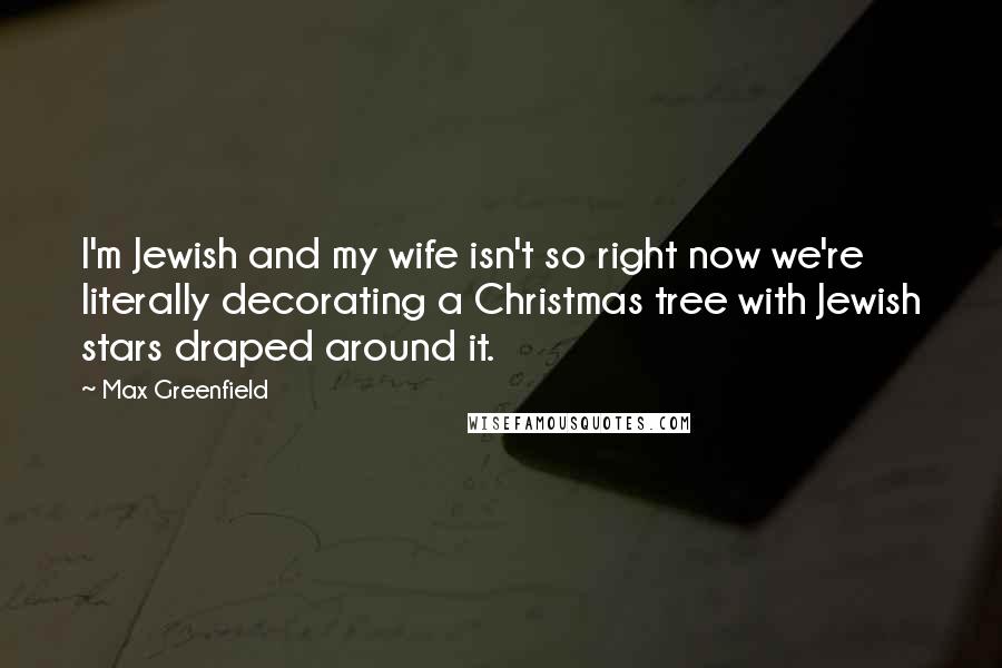 Max Greenfield Quotes: I'm Jewish and my wife isn't so right now we're literally decorating a Christmas tree with Jewish stars draped around it.