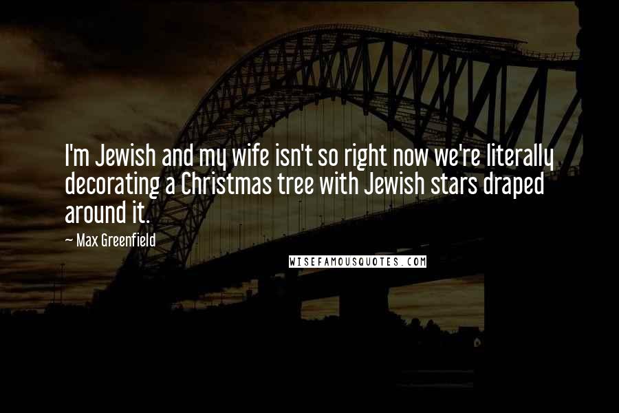 Max Greenfield Quotes: I'm Jewish and my wife isn't so right now we're literally decorating a Christmas tree with Jewish stars draped around it.