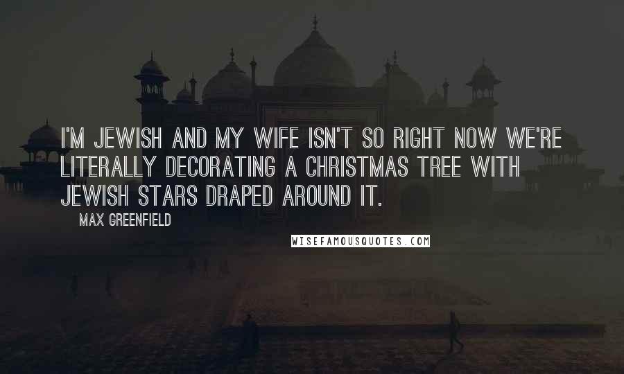 Max Greenfield Quotes: I'm Jewish and my wife isn't so right now we're literally decorating a Christmas tree with Jewish stars draped around it.