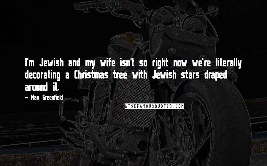 Max Greenfield Quotes: I'm Jewish and my wife isn't so right now we're literally decorating a Christmas tree with Jewish stars draped around it.