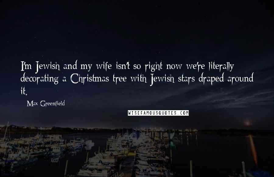 Max Greenfield Quotes: I'm Jewish and my wife isn't so right now we're literally decorating a Christmas tree with Jewish stars draped around it.