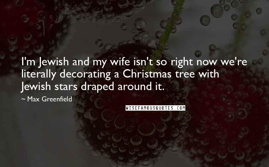 Max Greenfield Quotes: I'm Jewish and my wife isn't so right now we're literally decorating a Christmas tree with Jewish stars draped around it.