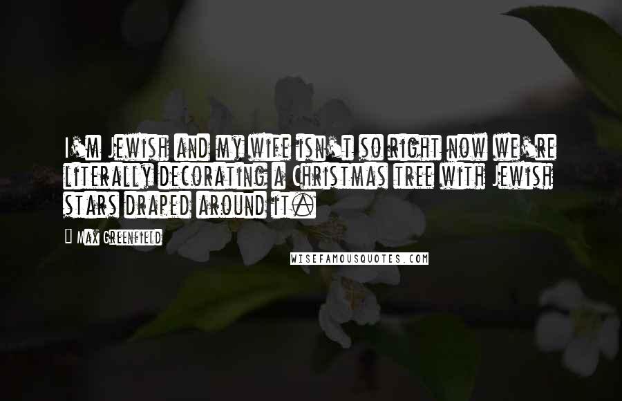 Max Greenfield Quotes: I'm Jewish and my wife isn't so right now we're literally decorating a Christmas tree with Jewish stars draped around it.