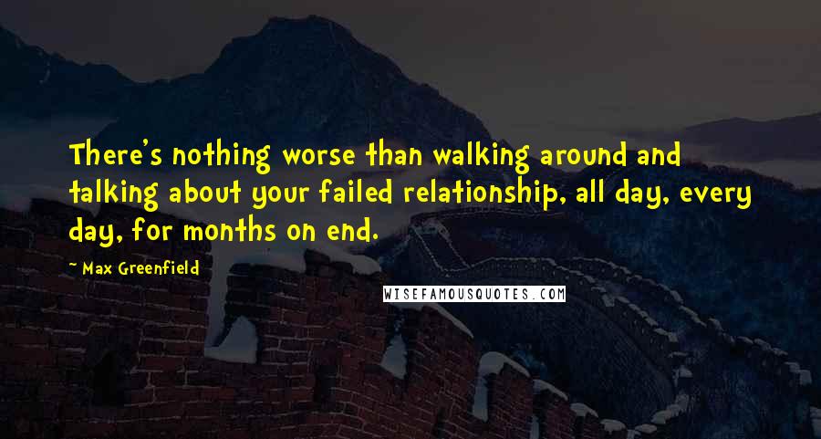 Max Greenfield Quotes: There's nothing worse than walking around and talking about your failed relationship, all day, every day, for months on end.