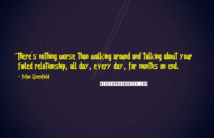 Max Greenfield Quotes: There's nothing worse than walking around and talking about your failed relationship, all day, every day, for months on end.