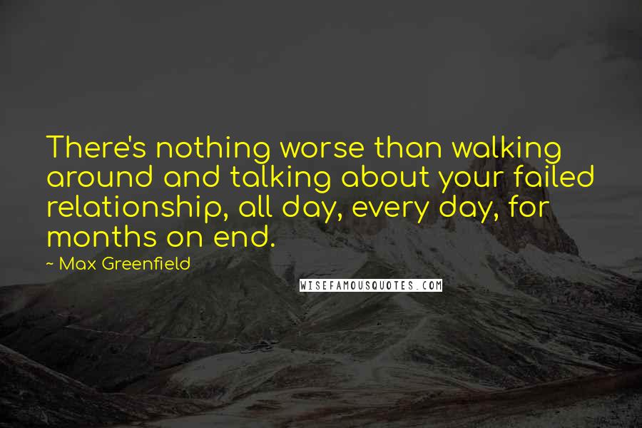 Max Greenfield Quotes: There's nothing worse than walking around and talking about your failed relationship, all day, every day, for months on end.