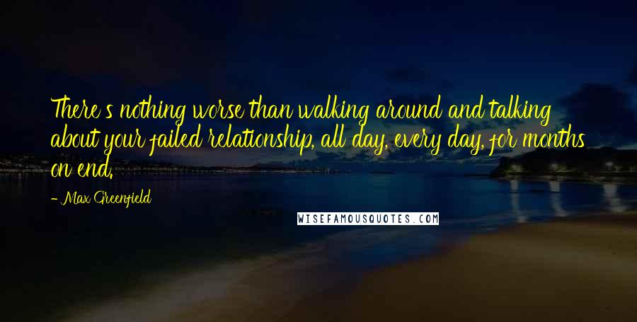 Max Greenfield Quotes: There's nothing worse than walking around and talking about your failed relationship, all day, every day, for months on end.