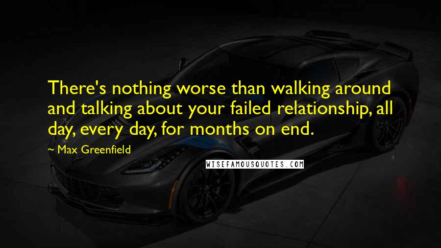 Max Greenfield Quotes: There's nothing worse than walking around and talking about your failed relationship, all day, every day, for months on end.