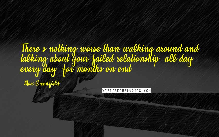 Max Greenfield Quotes: There's nothing worse than walking around and talking about your failed relationship, all day, every day, for months on end.