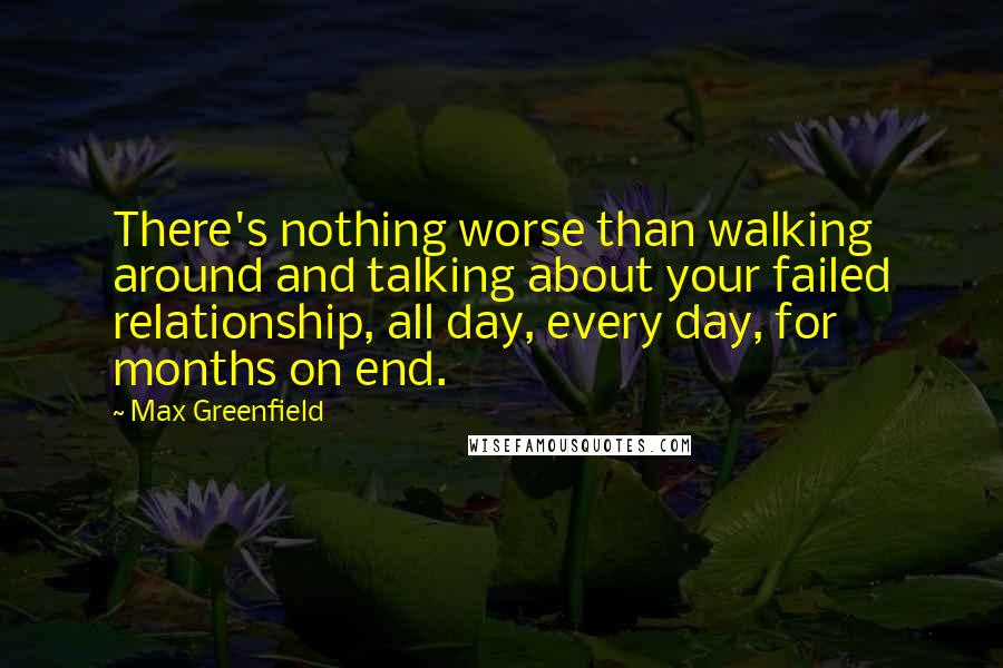 Max Greenfield Quotes: There's nothing worse than walking around and talking about your failed relationship, all day, every day, for months on end.
