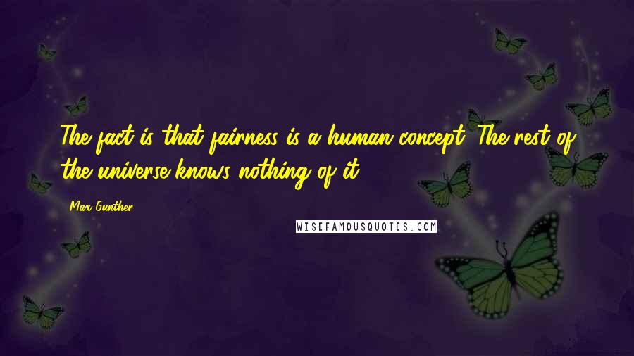 Max Gunther Quotes: The fact is that fairness is a human concept. The rest of the universe knows nothing of it.