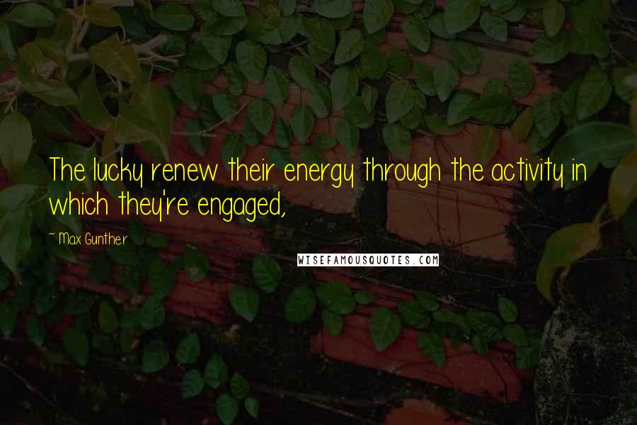 Max Gunther Quotes: The lucky renew their energy through the activity in which they're engaged,