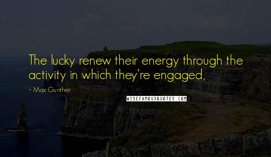 Max Gunther Quotes: The lucky renew their energy through the activity in which they're engaged,