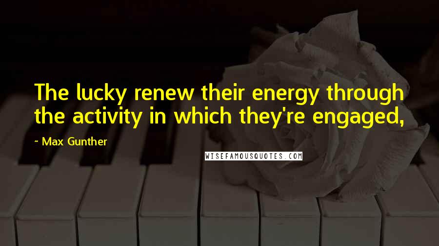 Max Gunther Quotes: The lucky renew their energy through the activity in which they're engaged,