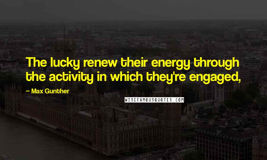 Max Gunther Quotes: The lucky renew their energy through the activity in which they're engaged,