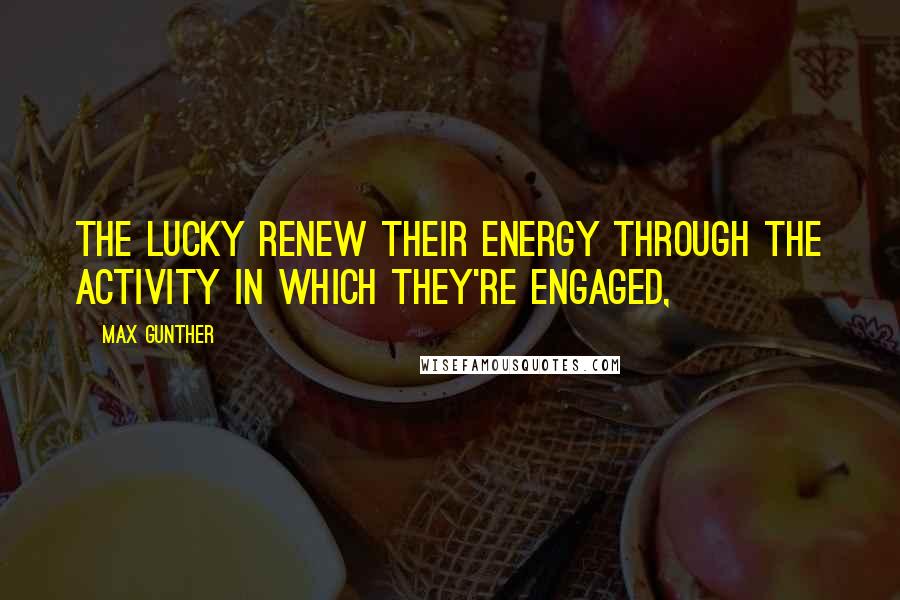 Max Gunther Quotes: The lucky renew their energy through the activity in which they're engaged,