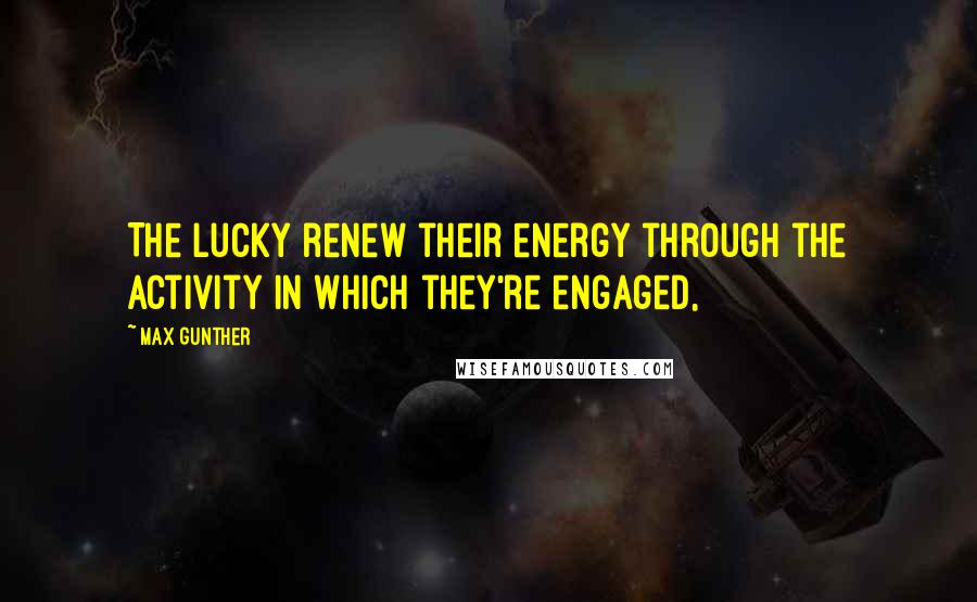 Max Gunther Quotes: The lucky renew their energy through the activity in which they're engaged,