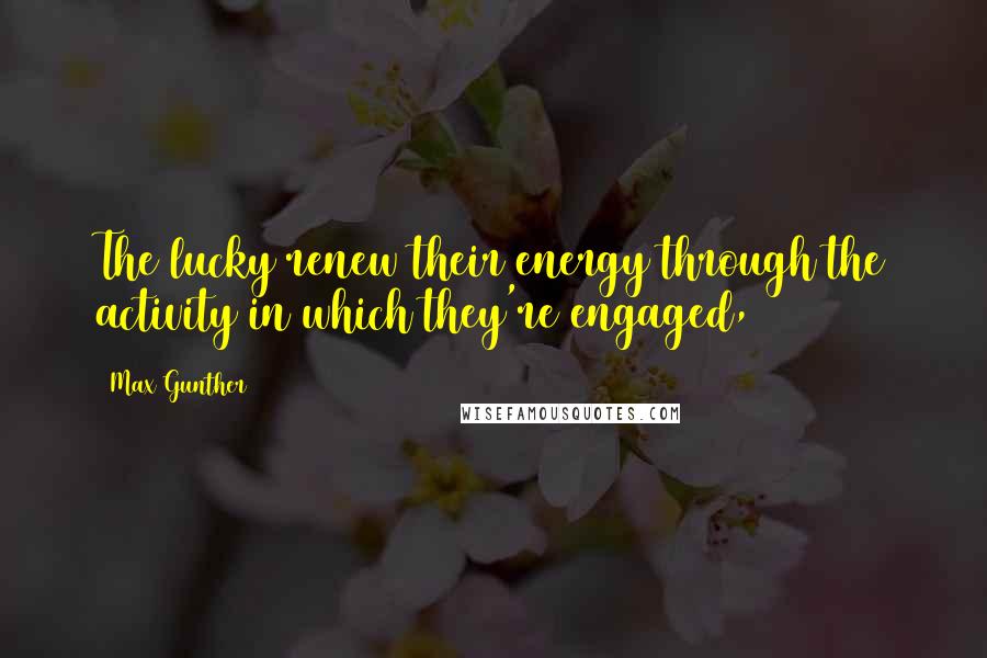 Max Gunther Quotes: The lucky renew their energy through the activity in which they're engaged,