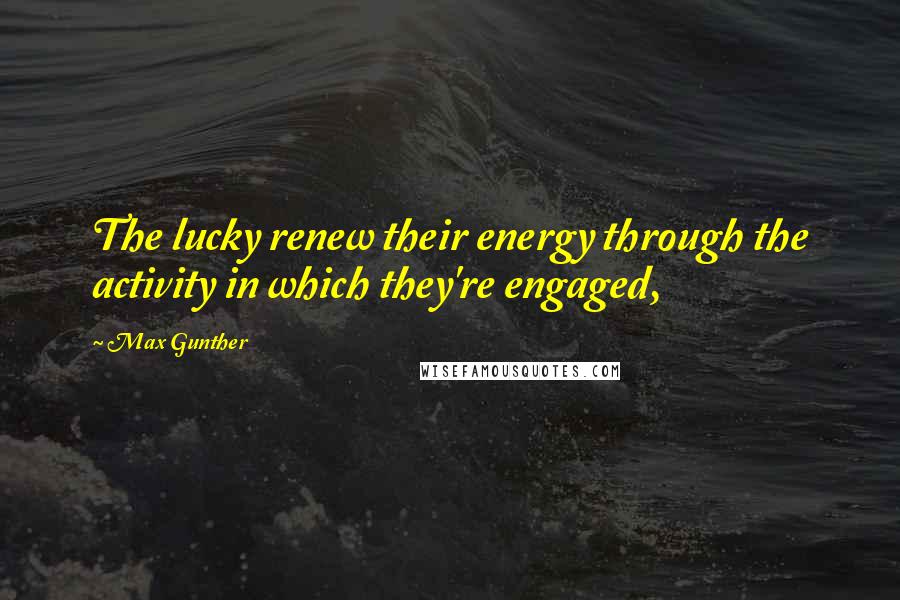 Max Gunther Quotes: The lucky renew their energy through the activity in which they're engaged,