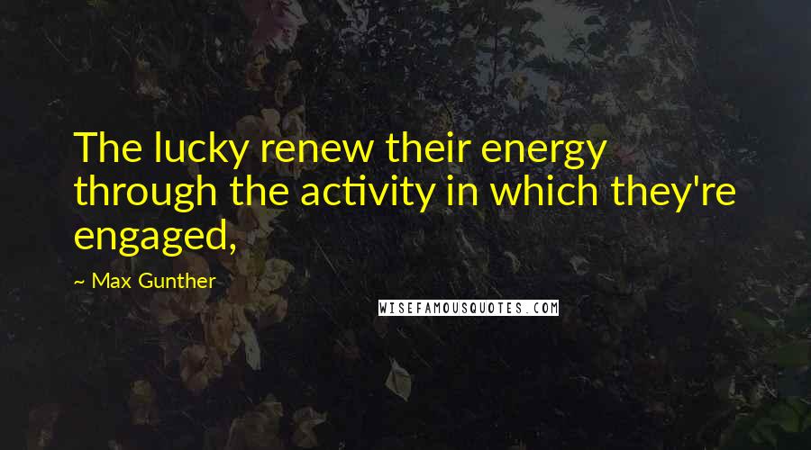 Max Gunther Quotes: The lucky renew their energy through the activity in which they're engaged,