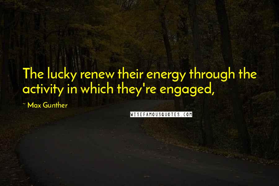 Max Gunther Quotes: The lucky renew their energy through the activity in which they're engaged,