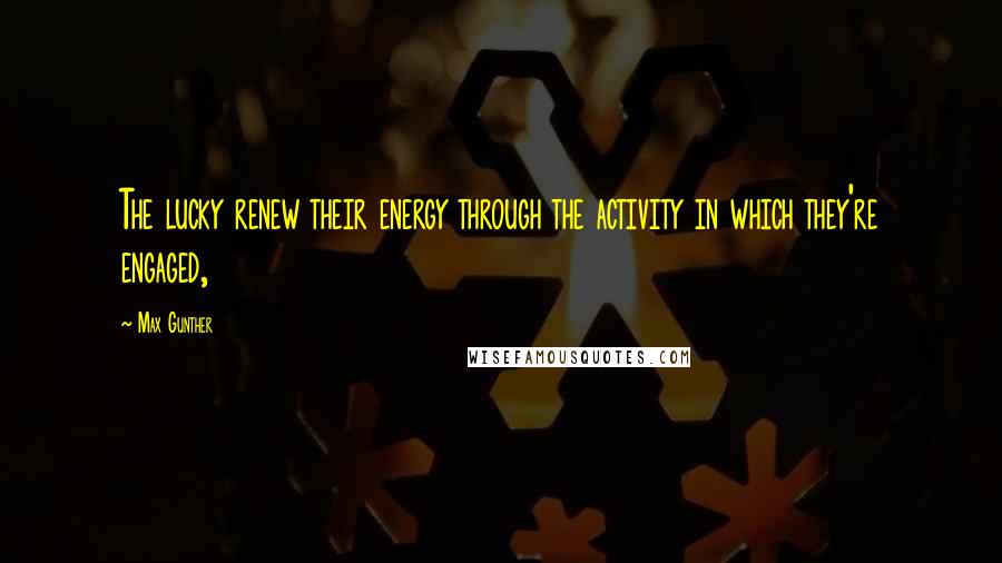 Max Gunther Quotes: The lucky renew their energy through the activity in which they're engaged,