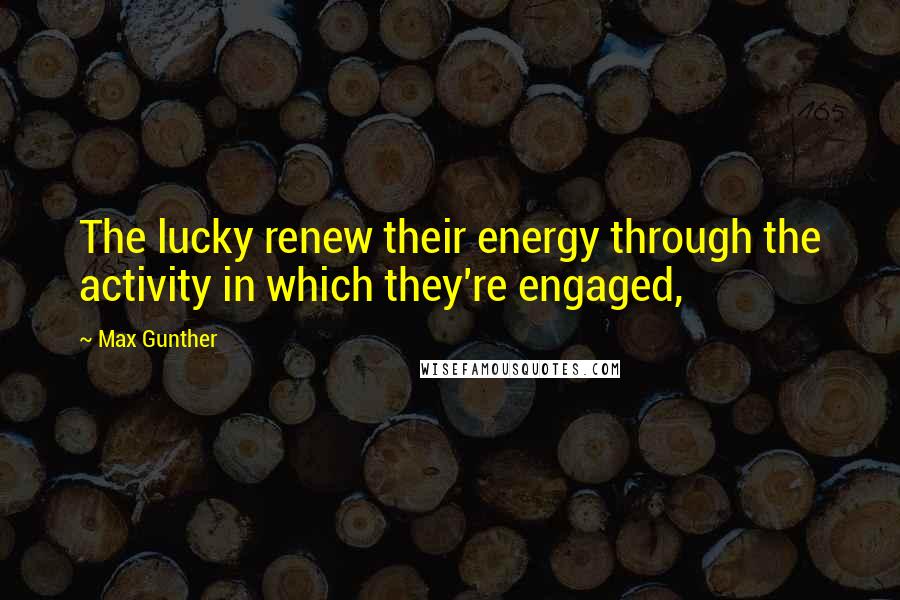 Max Gunther Quotes: The lucky renew their energy through the activity in which they're engaged,